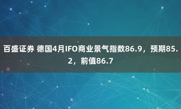 百盛证券 德国4月IFO商业景气指数86.9，预期85.2，前值86.7