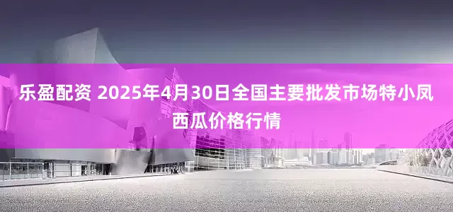 乐盈配资 2025年4月30日全国主要批发市场特小凤西瓜价格行情