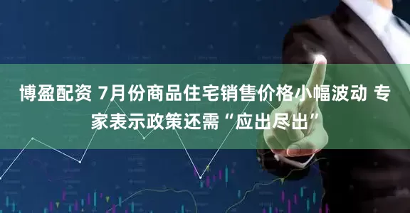 博盈配资 7月份商品住宅销售价格小幅波动 专家表示政策还需“应出尽出”