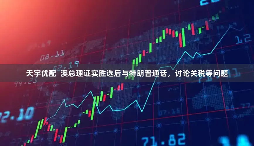 天宇优配  澳总理证实胜选后与特朗普通话，讨论关税等问题