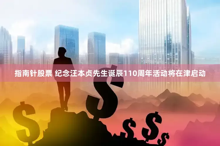 指南针股票 纪念汪本贞先生诞辰110周年活动将在津启动