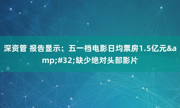 深资管 报告显示：五一档电影日均票房1.5亿元 缺少绝对头部影片