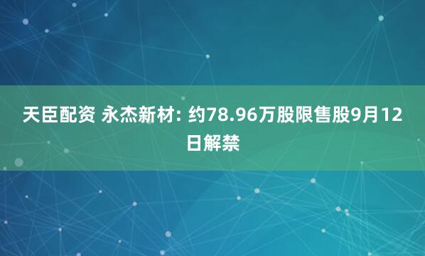 天臣配资 永杰新材: 约78.96万股限售股9月12日解禁