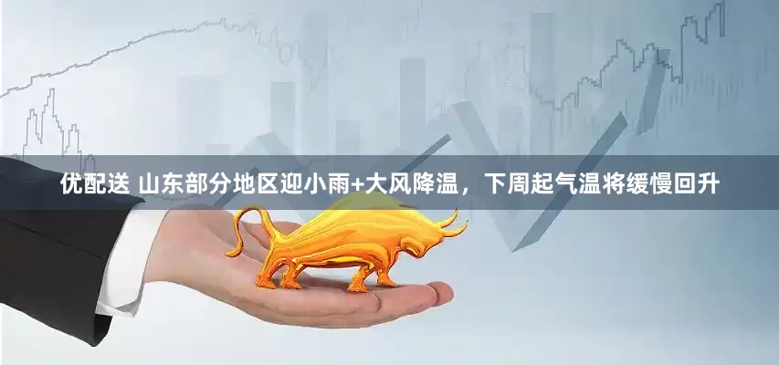优配送 山东部分地区迎小雨+大风降温，下周起气温将缓慢回升