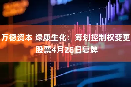 万德资本 绿康生化：筹划控制权变更 股票4月28日复牌