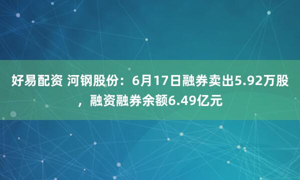 好易配资 河钢股份：6月17日融券卖出5.92万股，融资融券余额6.49亿元