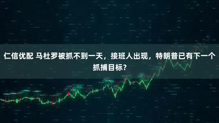 仁信优配 马杜罗被抓不到一天，接班人出现，特朗普已有下一个抓捕目标？