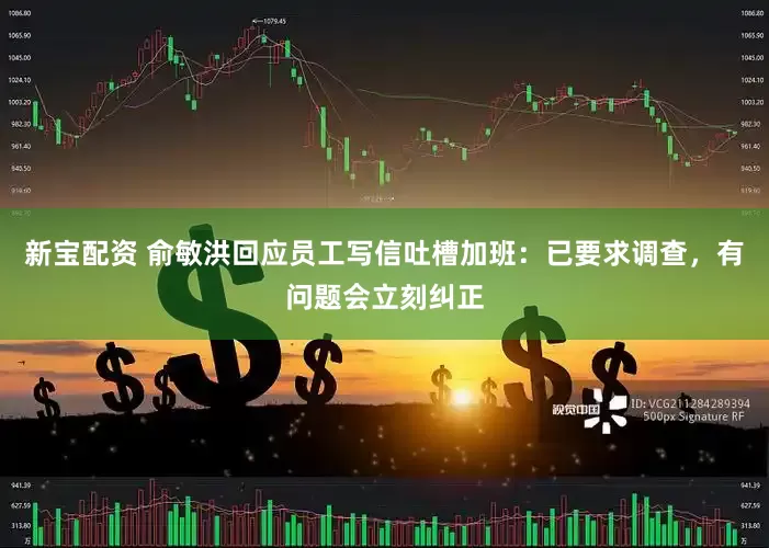 新宝配资 俞敏洪回应员工写信吐槽加班：已要求调查，有问题会立刻纠正