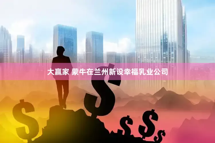 大赢家 蒙牛在兰州新设幸福乳业公司