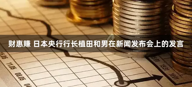 财惠赚 日本央行行长植田和男在新闻发布会上的发言