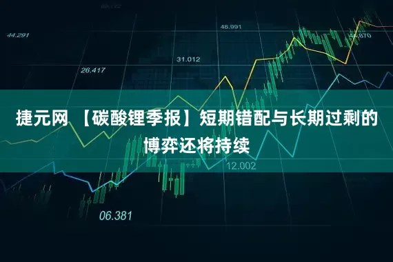 捷元网 【碳酸锂季报】短期错配与长期过剩的博弈还将持续