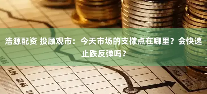 浩源配资 投顾观市：今天市场的支撑点在哪里？会快速止跌反弹吗？