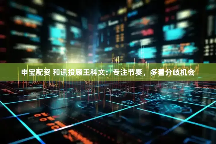 申宝配资 和讯投顾王科文：专注节奏，多看分歧机会