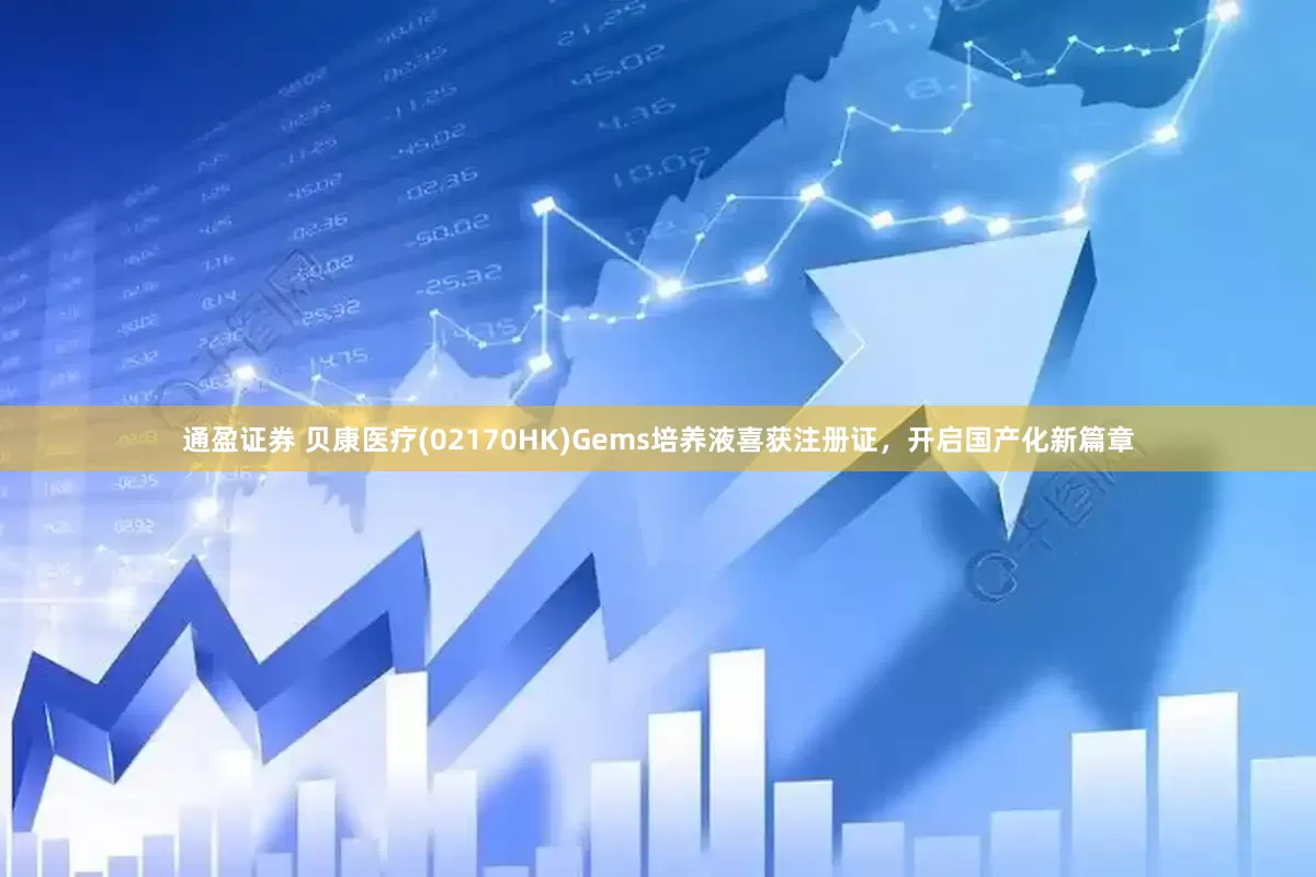 通盈证券 贝康医疗(02170HK)Gems培养液喜获注册证，开启国产化新篇章