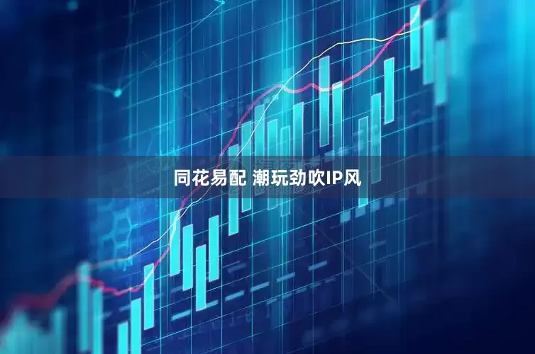 同花易配 潮玩劲吹IP风