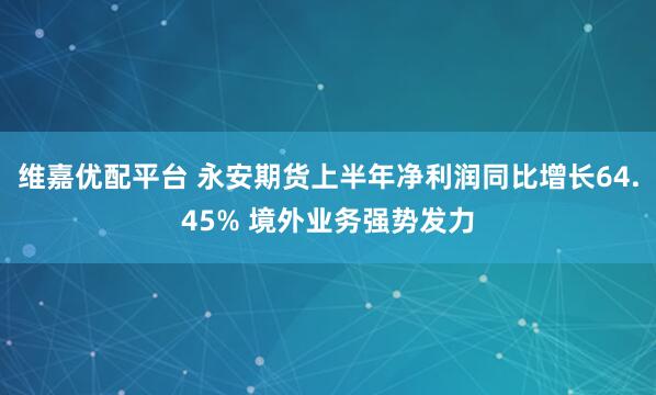 维嘉优配平台 永安期货上半年净利润同比增长64.45% 境外业务强势发力